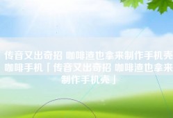 传音又出奇招 咖啡渣也拿来制作手机壳咖啡手机「传音又出奇招 咖啡渣也拿来制作手机壳」