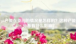 px产能在亚洲的情况是怎样的？这种产能分布有什么影响？