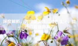 深度解析，如何做关键词排名优化，提升自媒体影响力
