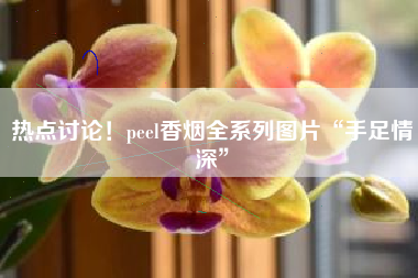 热点讨论！peel香烟全系列图片“手足情深”