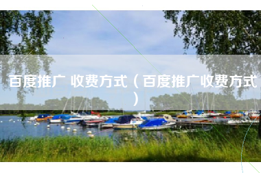 百度推广 收费方式（百度推广收费方式）