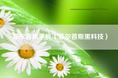 菲尔普斯手机（菲尔普斯黑科技）